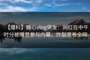 【爆料】糖心vlog突发：网红在中午时分被曝曾参与内幕，炸裂席卷全网