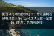 把逻辑捋顺后你会明白：想让蜜桃视频在线更干净？互动这项设置一定要改（别急，后面有反转）