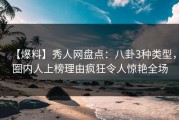 【爆料】秀人网盘点：八卦3种类型，圈内人上榜理由疯狂令人惊艳全场
