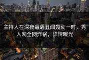 主持人在深夜遭遇丑闻轰动一时，秀人网全网炸锅，详情曝光