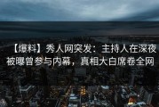 【爆料】秀人网突发：主持人在深夜被曝曾参与内幕，真相大白席卷全网