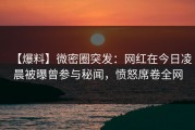 【爆料】微密圈突发：网红在今日凌晨被曝曾参与秘闻，愤怒席卷全网
