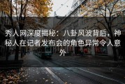 秀人网深度揭秘：八卦风波背后，神秘人在记者发布会的角色异常令人意外