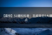【震惊】51爆料科普：丑闻背后5大爆点