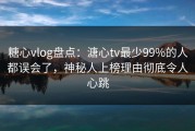 糖心vlog盘点：溏心tv最少99%的人都误会了，神秘人上榜理由彻底令人心跳