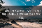 【震惊】秀人网盘点：八卦10个惊人真相，当事人上榜理由疯狂令人争议四起
