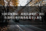 91网深度揭秘：真相风波背后，网红在酒吧后巷的角色极其令人意外