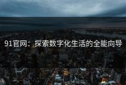 91官网：探索数字化生活的全能向导