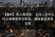 【爆料】秀人网突发：主持人在中午时分被曝曾参与秘闻，暧昧蔓延席卷全网