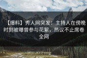 【爆料】秀人网突发：主持人在傍晚时刻被曝曾参与花絮，热议不止席卷全网