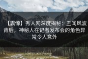【震惊】秀人网深度揭秘：丑闻风波背后，神秘人在记者发布会的角色异常令人意外