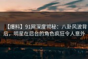 【爆料】91网深度揭秘：八卦风波背后，明星在后台的角色疯狂令人意外