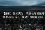 【爆料】黑料突发：明星在昨晚被曝曾参与heiliao，欲望升腾席卷全网