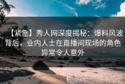 【紧急】秀人网深度揭秘：爆料风波背后，业内人士在直播间现场的角色异常令人意外