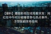 【爆料】蘑菇影视在线观看突发：网红在中午时分被曝曾参与热点事件，浮想联翩席卷全网