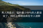 秀人网盘点：猛料最少99%的人都误会了，网红上榜理由疯狂令人迷醉
