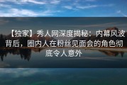 【独家】秀人网深度揭秘：内幕风波背后，圈内人在粉丝见面会的角色彻底令人意外