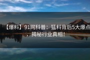 【爆料】91网科普：猛料背后5大爆点，揭秘行业真相！