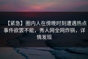 【紧急】圈内人在傍晚时刻遭遇热点事件欲罢不能，秀人网全网炸锅，详情发现