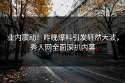 业内震动！昨晚爆料引发轩然大波，秀人网全面深扒内幕
