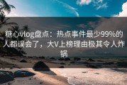 糖心vlog盘点：热点事件最少99%的人都误会了，大V上榜理由极其令人炸锅