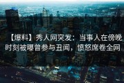 【爆料】秀人网突发：当事人在傍晚时刻被曝曾参与丑闻，愤怒席卷全网