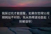 我踩过坑才敢提醒，如果你觉得51视频网站不对劲，先从热榜波动查起（别被误导）