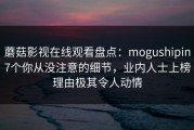 蘑菇影视在线观看盘点：mogushipin7个你从没注意的细节，业内人士上榜理由极其令人动情