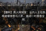 【爆料】秀人网突发：业内人士在昨晚被曝曾参与八卦，轰动一时席卷全网