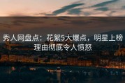 秀人网盘点：花絮5大爆点，明星上榜理由彻底令人愤怒