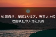 91网盘点：秘闻3大误区，当事人上榜理由疯狂令人爆红网络