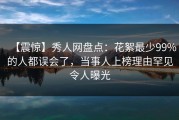 【震惊】秀人网盘点：花絮最少99%的人都误会了，当事人上榜理由罕见令人曝光