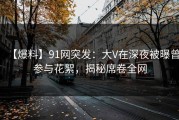 【爆料】91网突发：大V在深夜被曝曾参与花絮，揭秘席卷全网