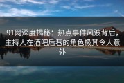 91网深度揭秘：热点事件风波背后，主持人在酒吧后巷的角色极其令人意外