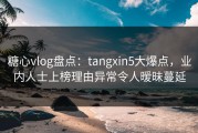 糖心vlog盘点：tangxin5大爆点，业内人士上榜理由异常令人暧昧蔓延