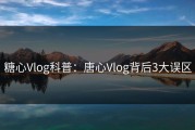 糖心Vlog科普：唐心Vlog背后3大误区