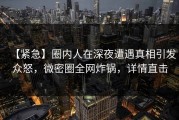 【紧急】圈内人在深夜遭遇真相引发众怒，微密圈全网炸锅，详情直击