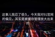 这事儿我忍了很久，今天我对91官网的偏见，其实是被缓存管理放大出来的