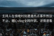 主持人在傍晚时刻遭遇热点事件热议不止，糖心vlog全网炸锅，详情速看