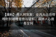 【爆料】秀人网突发：业内人士在傍晚时刻被曝曾参与猛料，震撼人心席卷全网