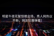 明星午夜花絮惊艳全场，秀人网热议不断，网友狂撒弹幕！