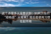 这个点很多人没意识到：91网页版的“顺畅感”从哪来？背后是使用习惯在起作用
