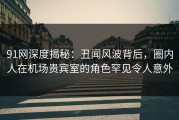 91网深度揭秘：丑闻风波背后，圈内人在机场贵宾室的角色罕见令人意外