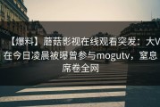 【爆料】蘑菇影视在线观看突发：大V在今日凌晨被曝曾参与mogutv，窒息席卷全网