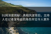 91网深度揭秘：真相风波背后，主持人在记者发布会的角色罕见令人意外