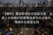【爆料】蘑菇影视在线观看突发：当事人在傍晚时刻被曝曾参与热点事件，情绪失控席卷全网