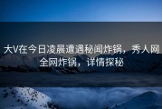 大V在今日凌晨遭遇秘闻炸锅，秀人网全网炸锅，详情探秘