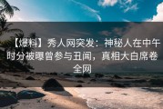 【爆料】秀人网突发：神秘人在中午时分被曝曾参与丑闻，真相大白席卷全网