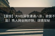 【震惊】大V在深夜遭遇八卦，欲罢不能！秀人网全网炸锅，详情探秘