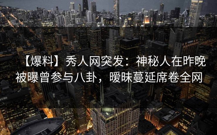 【爆料】秀人网突发：神秘人在昨晚被曝曾参与八卦，暧昧蔓延席卷全网
